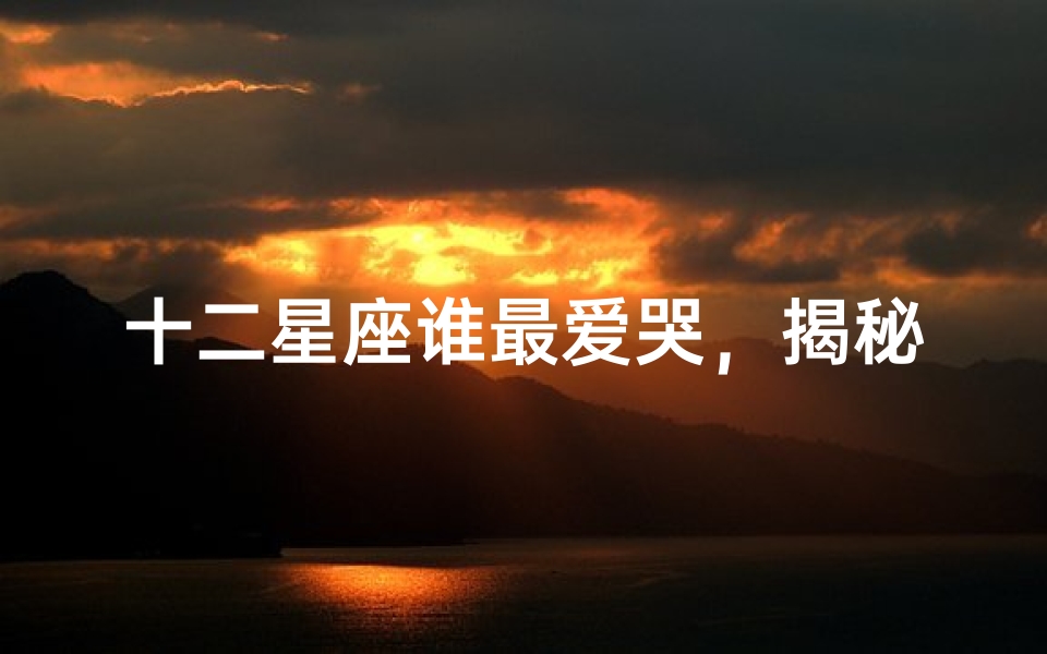 十二星座谁最爱哭,揭秘星座与情感表达的关系