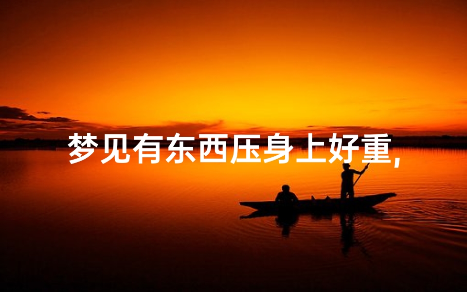 梦见有东西压身上好重,梦中有东西压在自己身上
