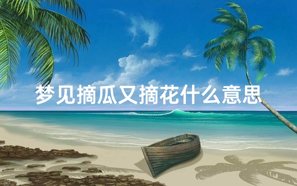 梦见摘瓜又摘花什么意思(梦见摘瓜又摘花什么意思啊)