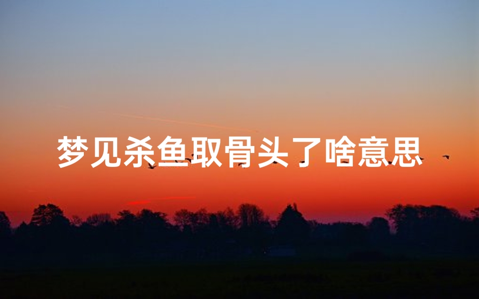 梦见杀鱼取骨头了啥意思_梦见杀鱼还取鱼的内脏