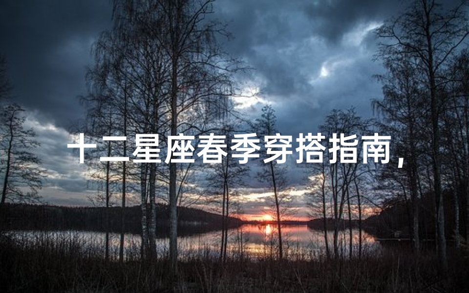 十二星座春季穿搭指南,展现你的独特魅力