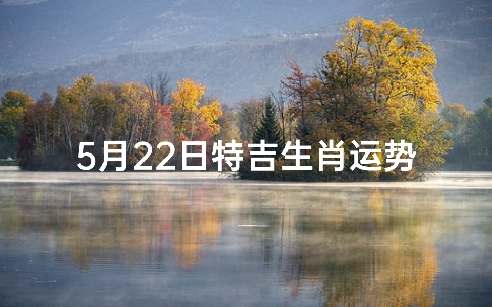 5月22日特吉生肖运势揭秘:财运亨通,福星高照