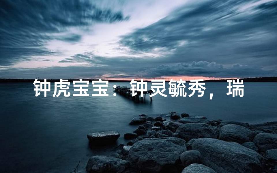钟虎宝宝:钟灵毓秀,瑞气盈门,吉祥如意钟姓女宝取名佳选