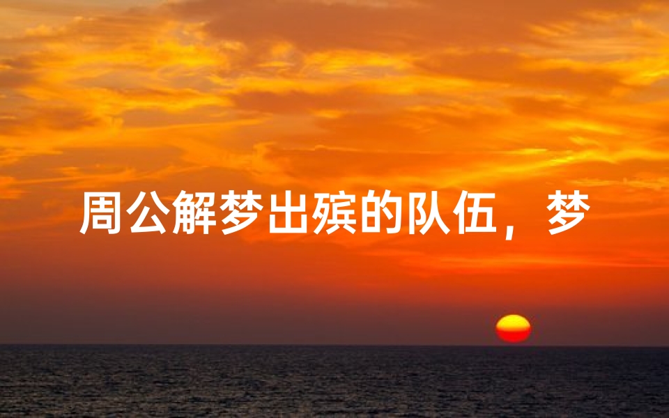 周公解梦出殡的队伍,梦境中的丧葬仪式预示着什么