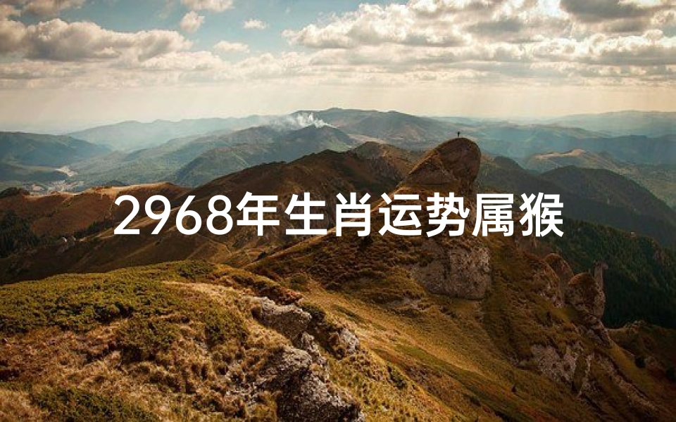 2968年生肖运势属猴运势如何_《2968猴年运势揭秘:生肖猴的辉煌未来》
