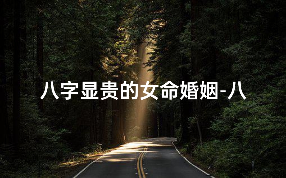 八字显贵的女命婚姻-八字显贵女命:揭秘婚姻中的富贵密码