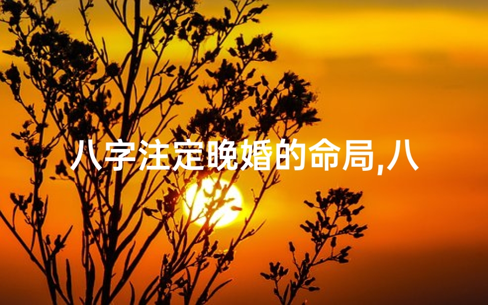 八字注定晚婚的命局,八字注定晚婚的命局如何