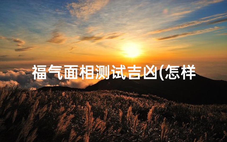 福气面相测试吉凶(怎样通过面部气色看人运势吉凶)