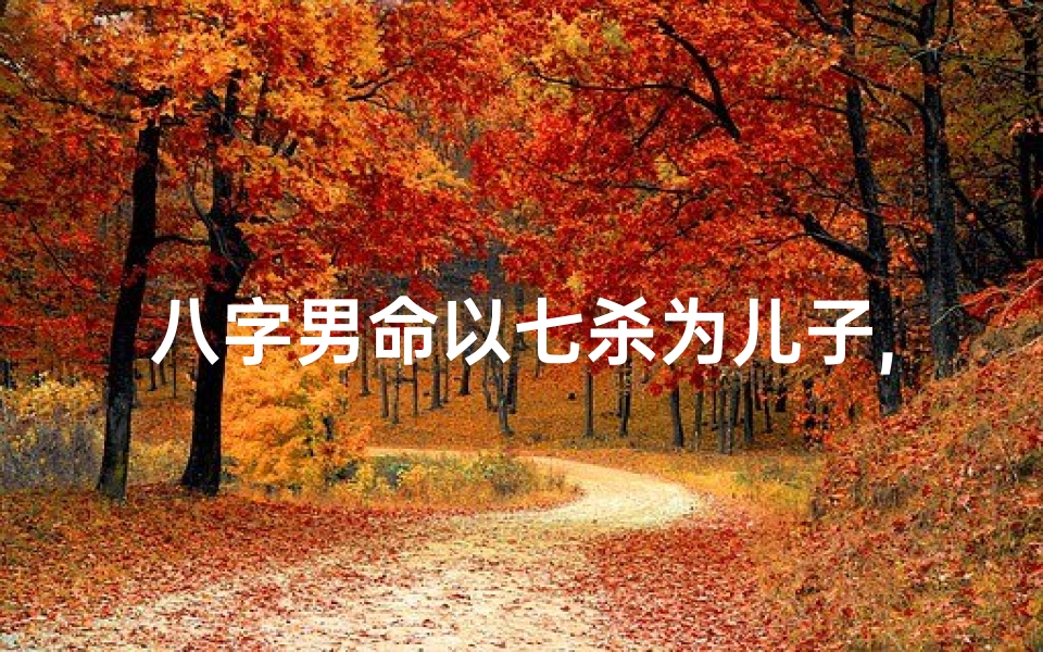 八字男命以七杀为儿子,八字男命以七杀为儿子好吗