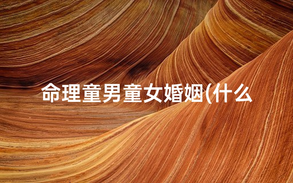 命理童男童女婚姻(什么是换童儿)