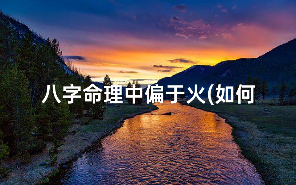八字命理中偏于火(如何看火命)