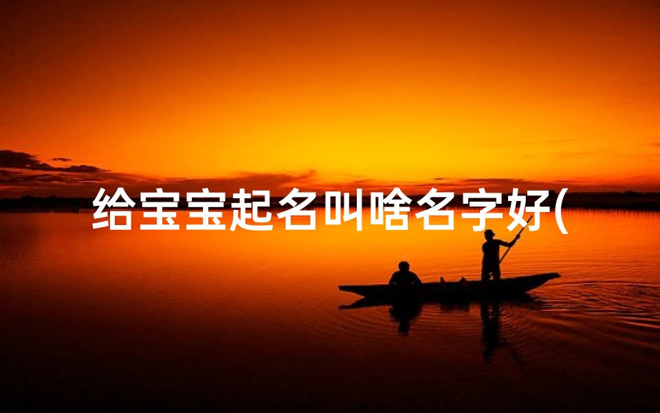 给宝宝起名叫啥名字好(男宝宝起什么名字好)