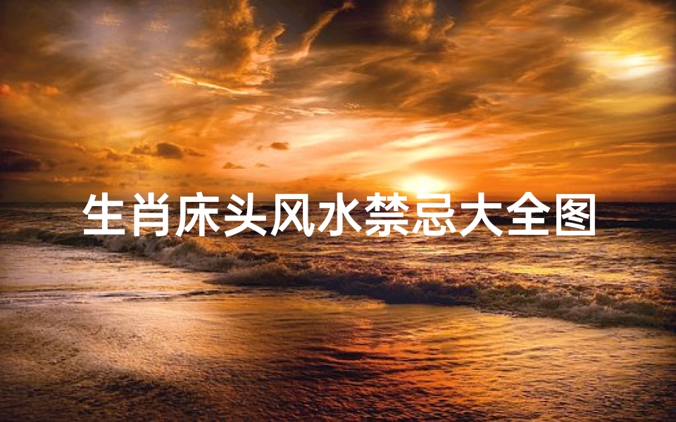 生肖床头风水禁忌大全图解(床的最佳风水方位朝向及摆放禁忌)