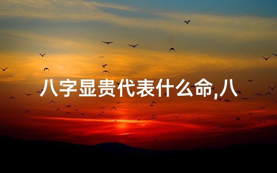 八字显贵代表什么命,八字显贵的条件是什么