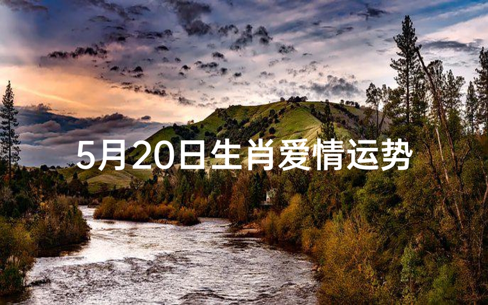 5月20日生肖爱情运势;520生肖爱情运势揭秘:缘定今日,幸福降临