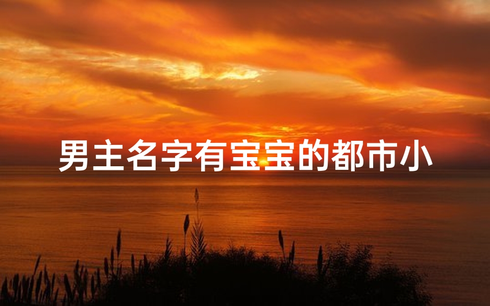 男主名字有宝宝的都市小说;《当代小孩取名新趋势:创意无限,个性鲜明》