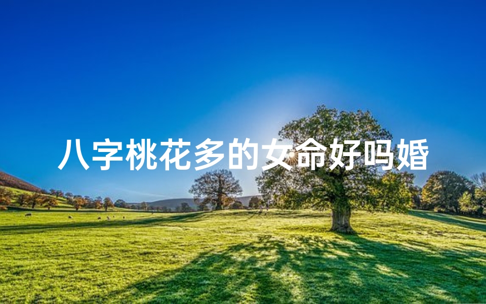 八字桃花多的女命好吗婚姻怎么样,八字桃花旺，姻缘美满幸福路