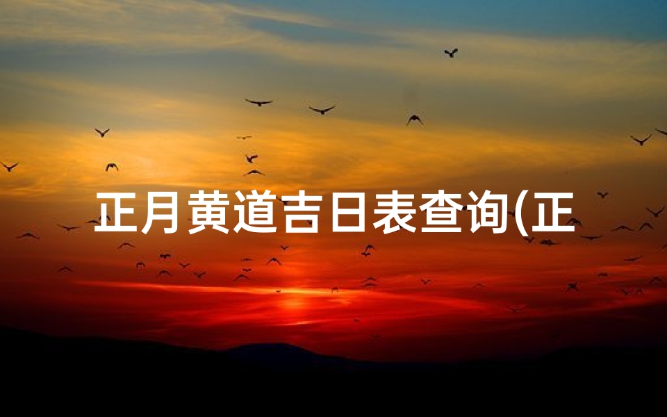 正月黄道吉日表查询(正月哪个日子是黄道吉日)