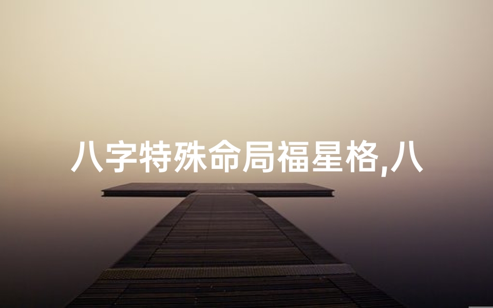 八字特殊命局福星格,八字特殊命局福星格是什么