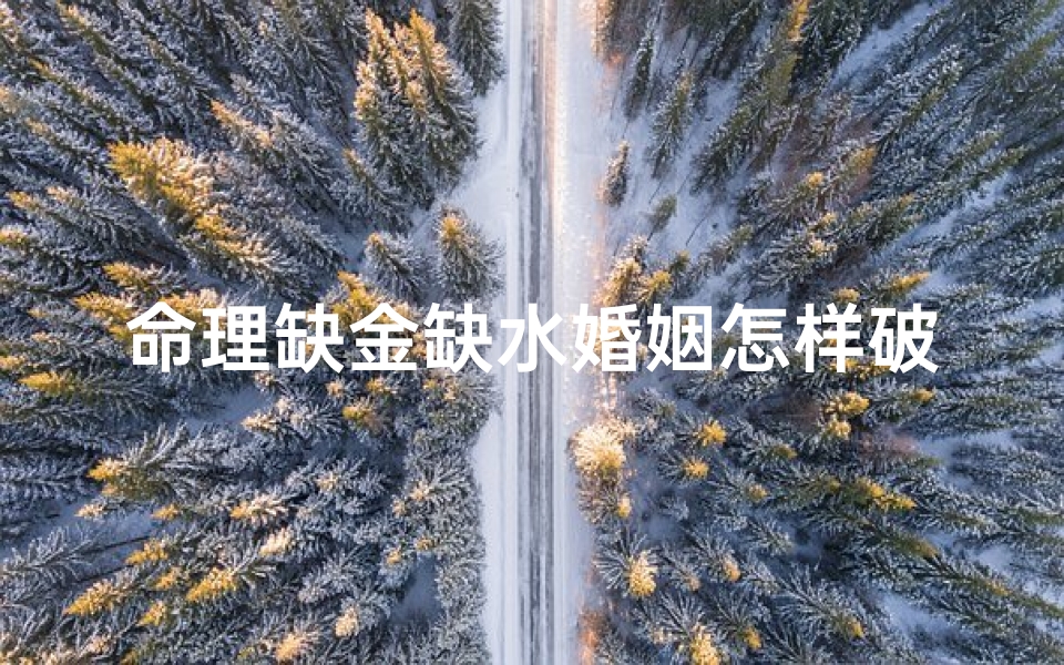 命理缺金缺水婚姻怎样破解(大师 我五行缺金缺水,我的婚姻如何)