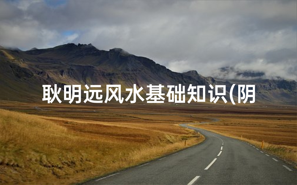 耿明远风水基础知识(阴宅风水坎地戌山辰向)