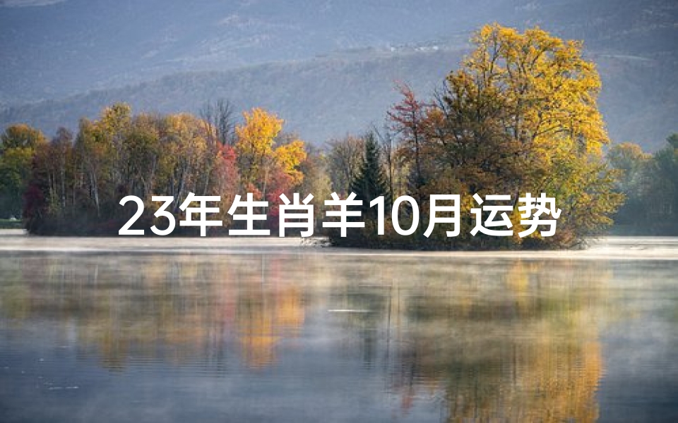 23年生肖羊10月运势,《2023年属羊10月运势揭秘：羊儿们的幸运指南》