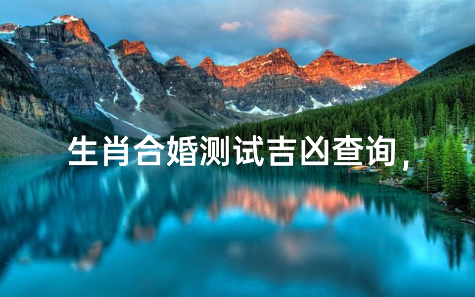 生肖合婚测试吉凶查询,十二生肖配对姻缘解析