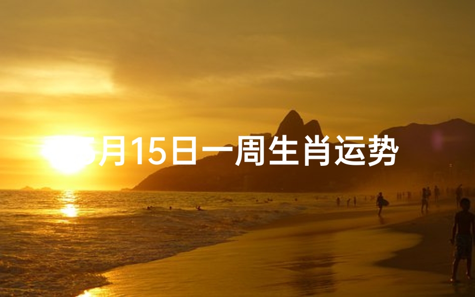 5月15日一周生肖运势;5月15日生肖运势揭秘:一周运势大起底