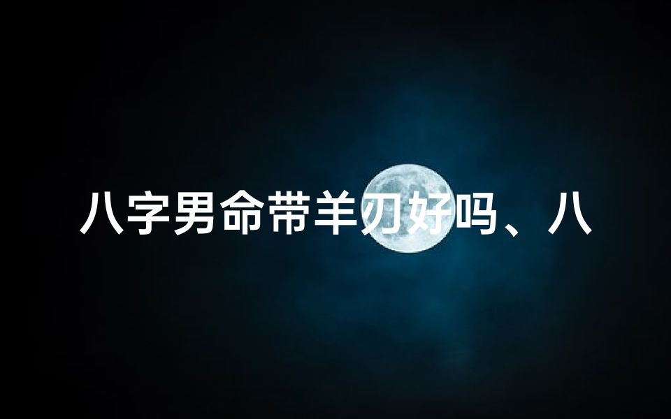 八字男命带羊刃好吗、八字男命带羊刃吉凶如何?