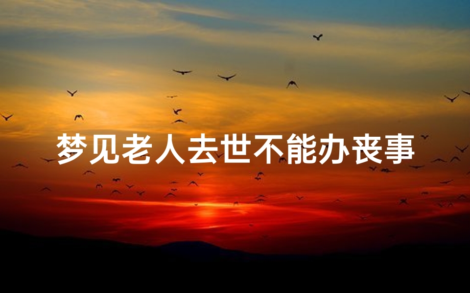 梦见老人去世不能办丧事—梦见老人未离世却要办葬礼