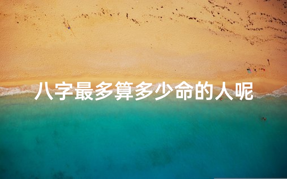 八字最多算多少命的人呢,八字算命:揭秘最多能算多少命的秘密