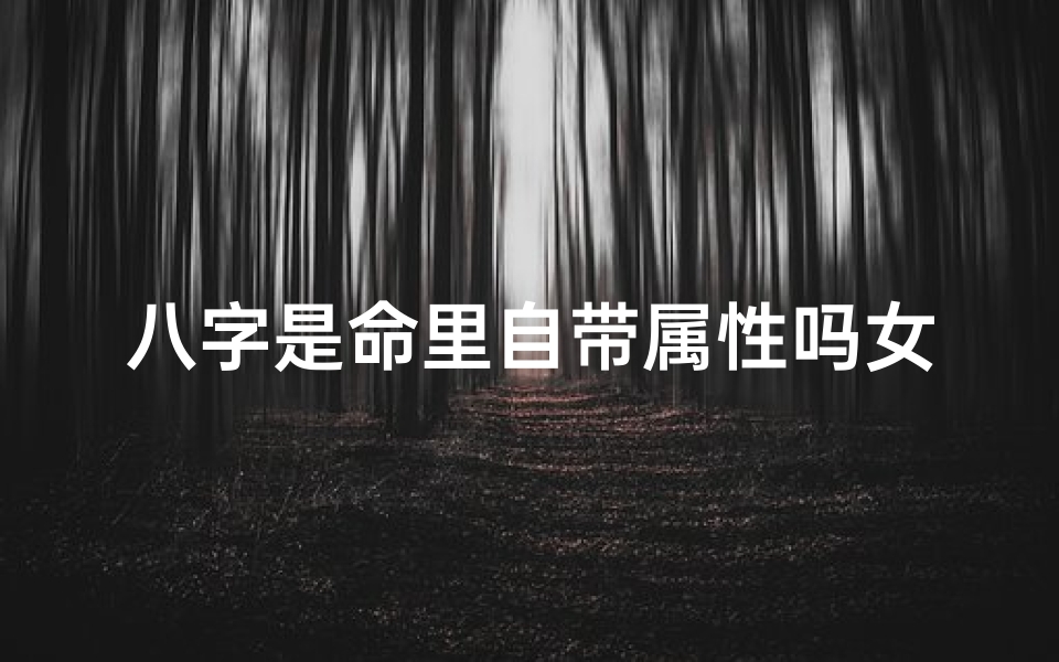 八字是命里自带属性吗女-八字命理:女性命里自带哪些神秘属性?