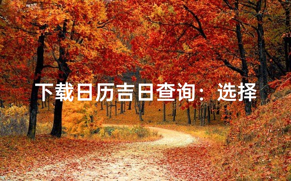 下载日历吉日查询:选择最佳吉日的简易指南