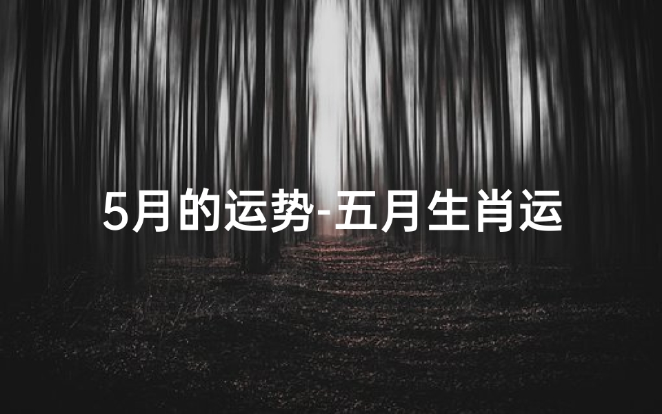 5月的运势-五月生肖运势星座女生:运势揭秘,美丽加分