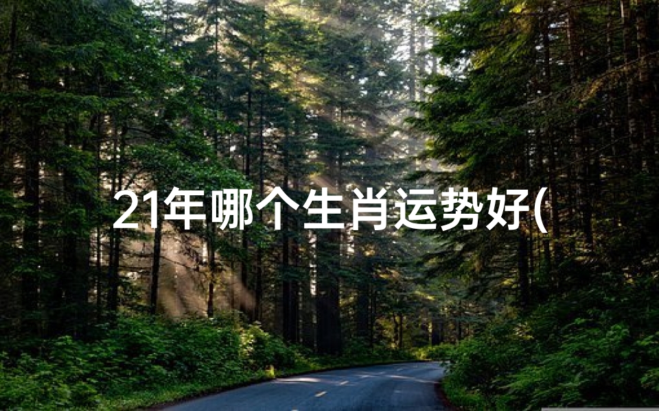 21年哪个生肖运势好(21年哪个生肖运势好点)