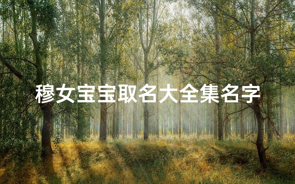 穆女宝宝取名大全集名字—《穆女宝宝取名大全集:精选美名汇聚一堂》