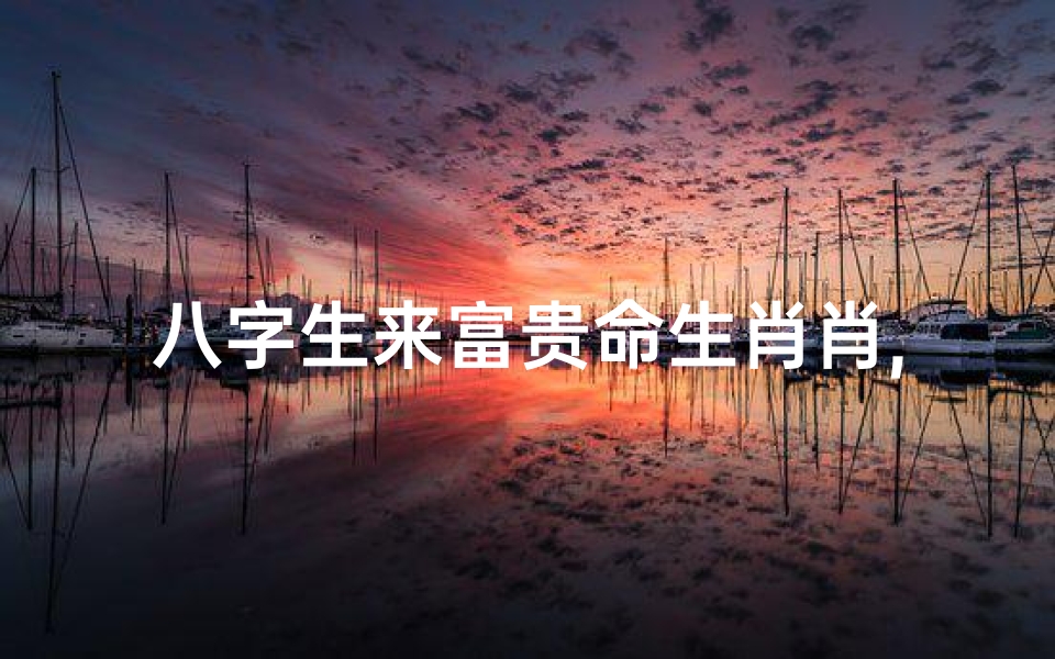 八字生来富贵命生肖肖,八字生来富贵命是什么动物