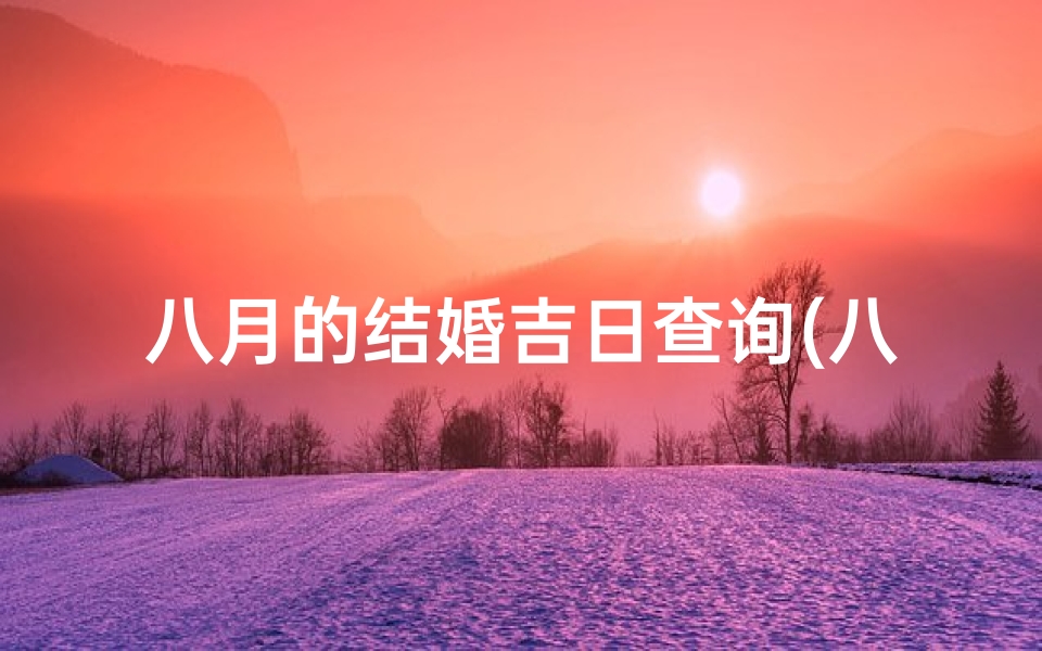 八月的结婚吉日查询(八月嫁娶吉日查询,八月的结婚黄道吉日)
