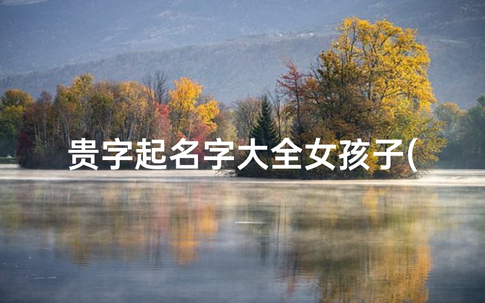 贵字起名字大全女孩子(寓意着大富大贵的女孩名字一听就是被富养)