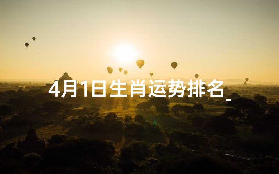 4月1日生肖运势排名_《4月1日生肖运势大揭秘:排名揭晓》