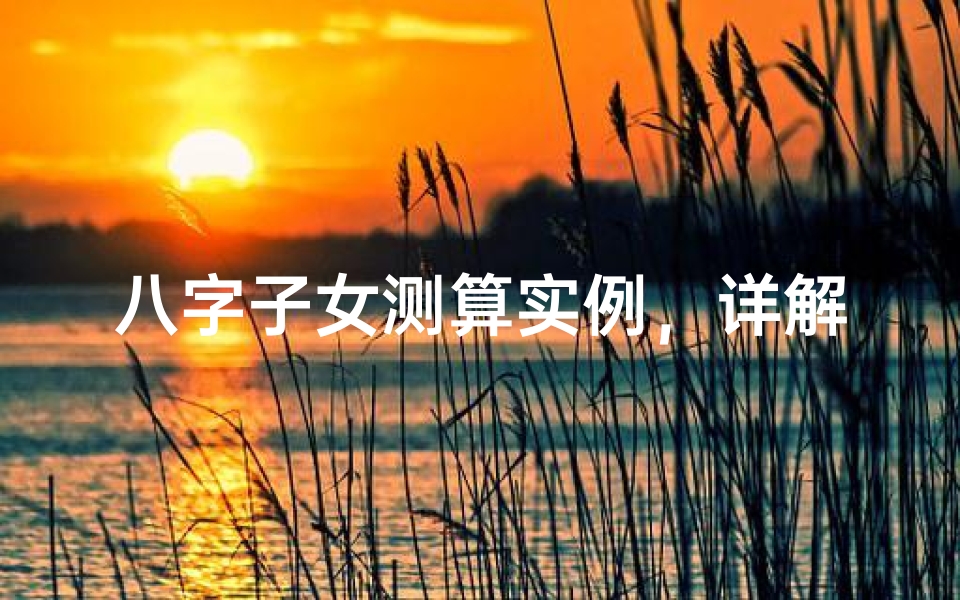 八字子女测算实例,详解命理中的子女缘分
