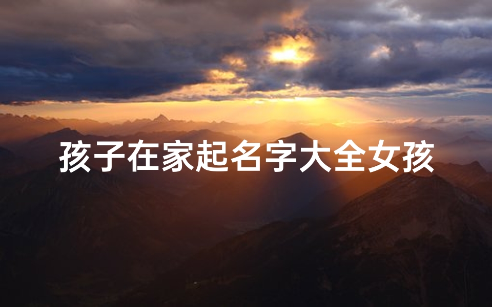孩子在家起名字大全女孩(女孩姓名大全20000个 寓意优秀的女宝宝名字 )