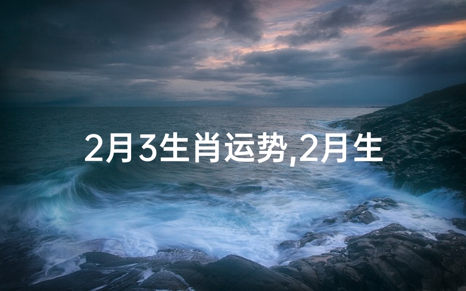 2月3生肖运势,2月生肖运势揭秘:财运亨通,事业腾飞
