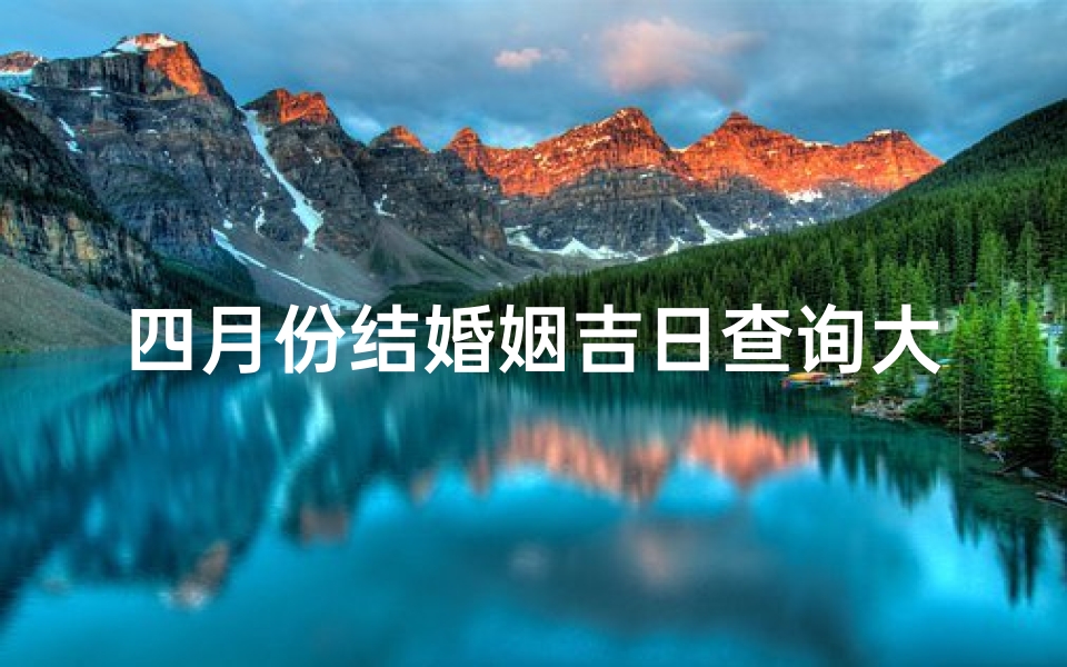 四月份结婚姻吉日查询大全(2025年4月份结婚黄道吉日一览表)