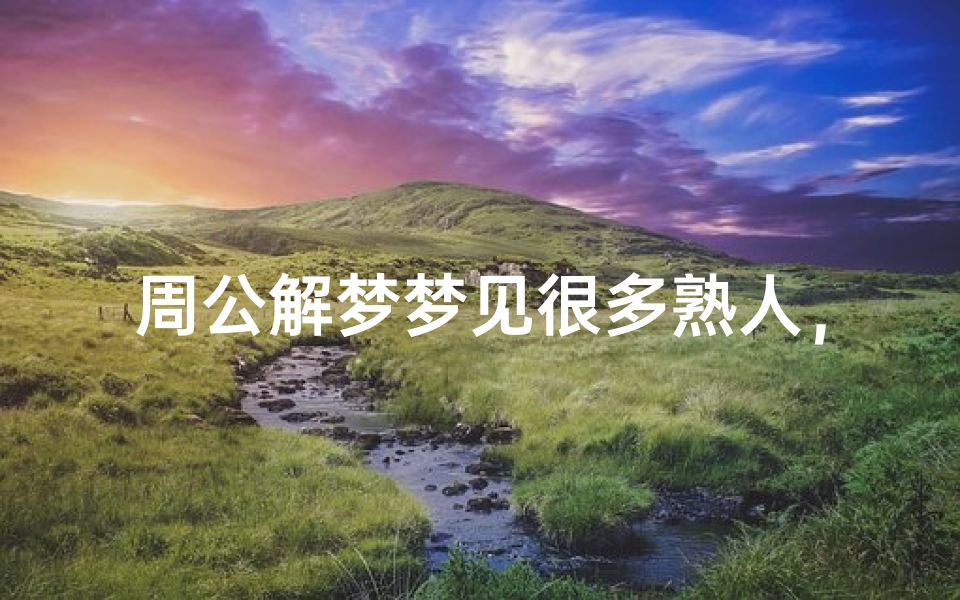 周公解梦梦见很多熟人,梦境解析与心理暗示