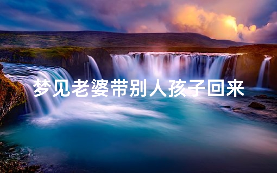 梦见老婆带别人孩子回来和好;梦见老婆带小孩走了是什么意思