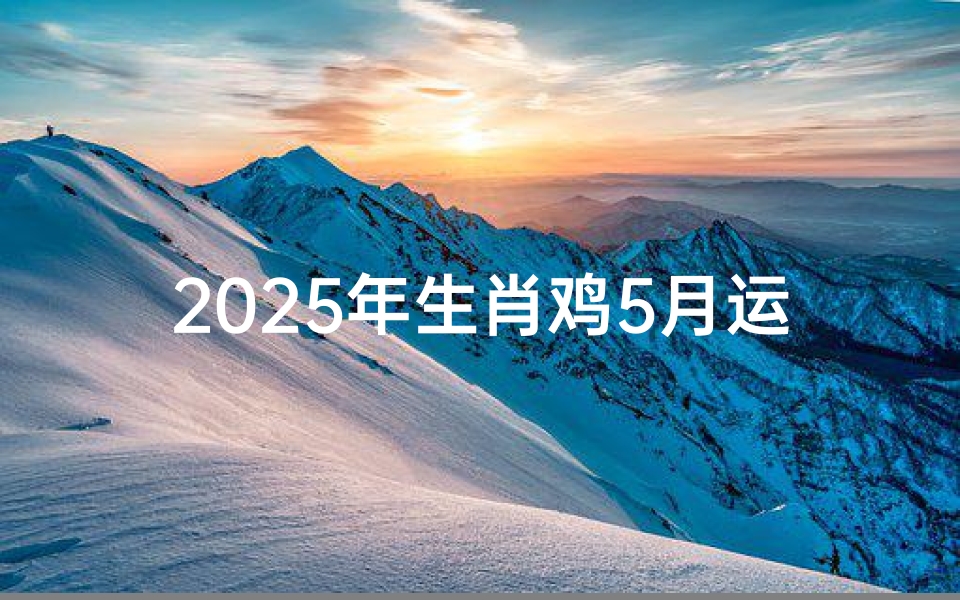 2025年生肖鸡5月运势详解书