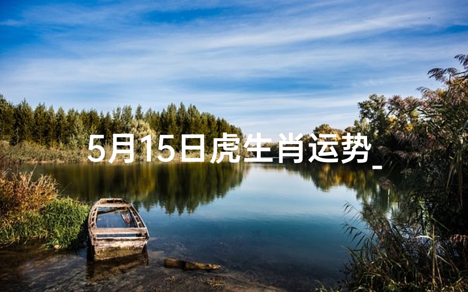 5月15日虎生肖运势_5月15日虎生肖运势:运势大揭秘,好运连连