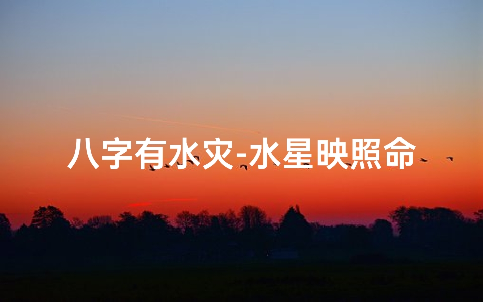 八字有水灾-水星映照命局光华:揭秘八字水元素的奥秘