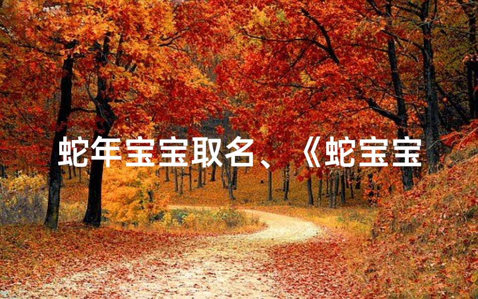 蛇年宝宝取名、《蛇宝宝辰熠：熠熠生辉，灵动可爱之名》